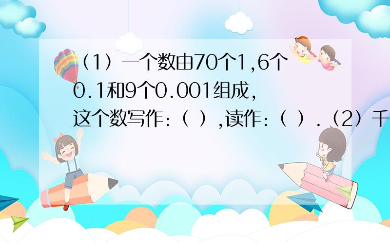 （1）一个数由70个1,6个0.1和9个0.001组成,这个数写作:（ ）,读作:（ ）.（2）千分位的计数单位是（ ）,0.123里有（ ）个这样的计数单位.