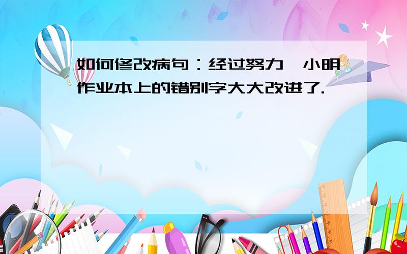 如何修改病句：经过努力,小明作业本上的错别字大大改进了.