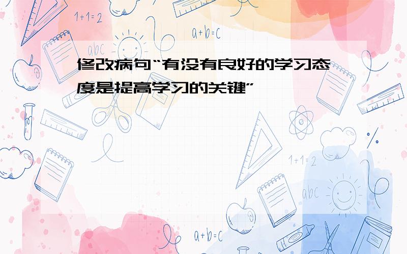 修改病句“有没有良好的学习态度是提高学习的关键”