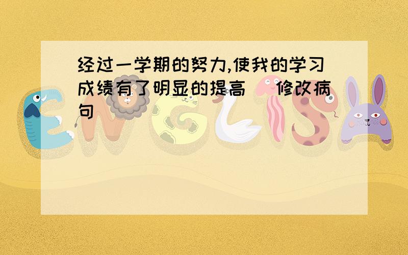 经过一学期的努力,使我的学习成绩有了明显的提高 (修改病句)