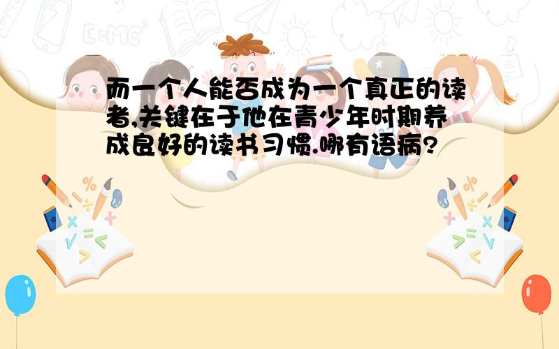 而一个人能否成为一个真正的读者,关键在于他在青少年时期养成良好的读书习惯.哪有语病?