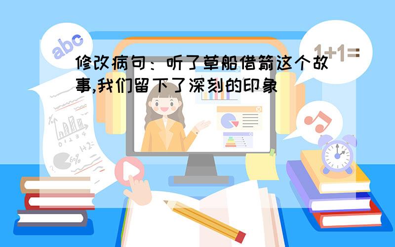 修改病句：听了草船借箭这个故事,我们留下了深刻的印象