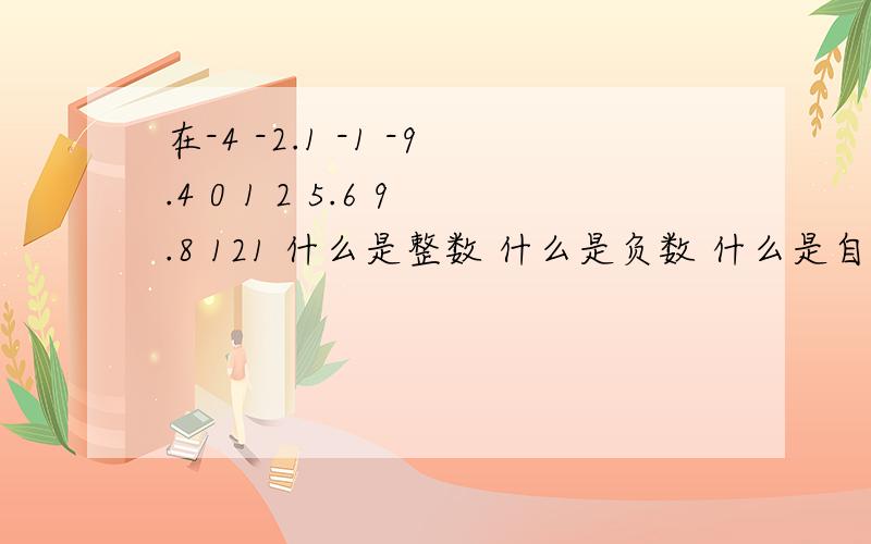 在-4 -2.1 -1 -9.4 0 1 2 5.6 9.8 121 什么是整数 什么是负数 什么是自然数 什么是正数