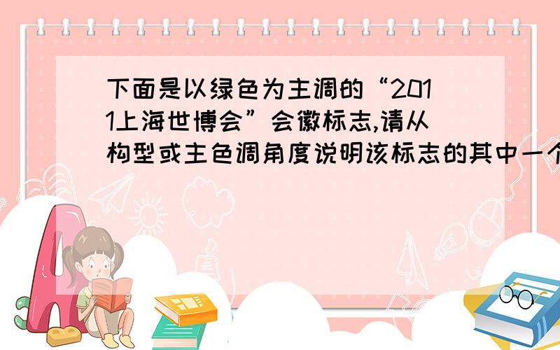 下面是以绿色为主调的“2011上海世博会”会徽标志,请从构型或主色调角度说明该标志的其中一个创意.不超过80字