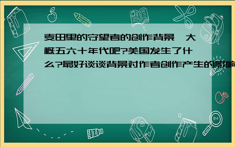 麦田里的守望者的创作背景,大概五六十年代吧?美国发生了什么?最好谈谈背景对作者创作产生的影响啦～