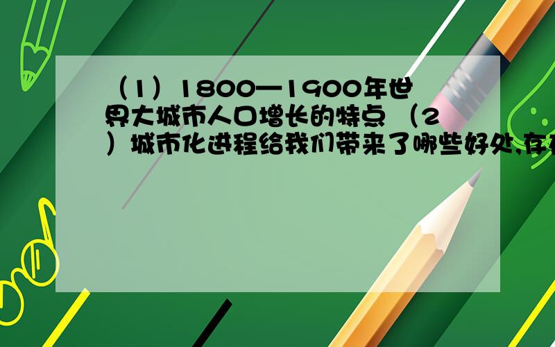 （1）1800—1900年世界大城市人口增长的特点 （2）城市化进程给我们带来了哪些好处,存在哪些弊端