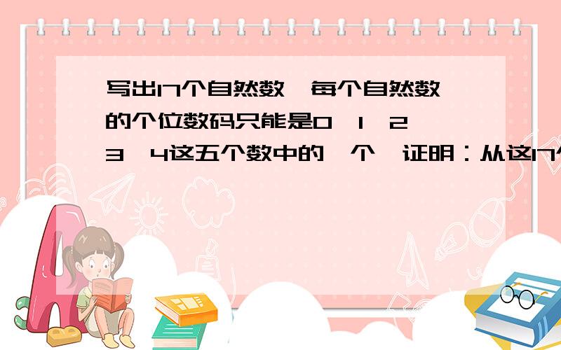 写出17个自然数,每个自然数的个位数码只能是0,1,2,3,4这五个数中的一个,证明：从这17个数中可以选五个数,它们的和被5整除