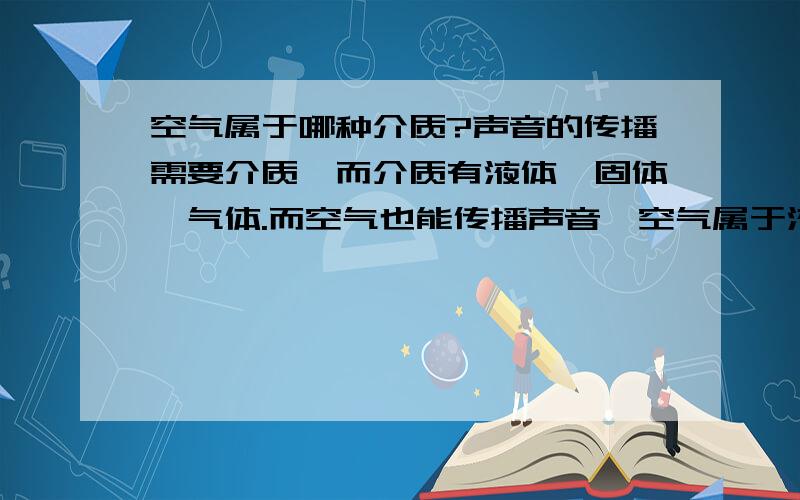 空气属于哪种介质?声音的传播需要介质,而介质有液体,固体,气体.而空气也能传播声音,空气属于液体,固体,气体中的一种?或属于哪种?又或者是另外的,而不属于这三种里面的任何一种?