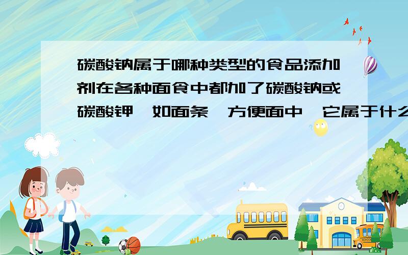 碳酸钠属于哪种类型的食品添加剂在各种面食中都加了碳酸钠或碳酸钾,如面条、方便面中,它属于什么类型的食品添加剂,是膨松剂还是其它?它的作用又是什么,