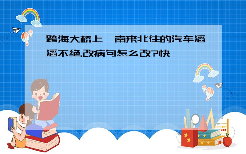 跨海大桥上,南来北往的汽车滔滔不绝.改病句怎么改?快