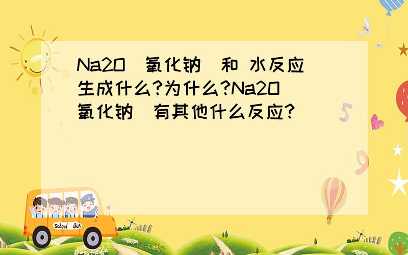 Na2O（氧化钠）和 水反应生成什么?为什么?Na2O（氧化钠）有其他什么反应?