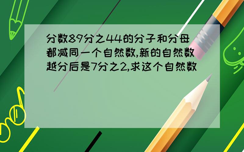 分数89分之44的分子和分母都减同一个自然数,新的自然数越分后是7分之2,求这个自然数