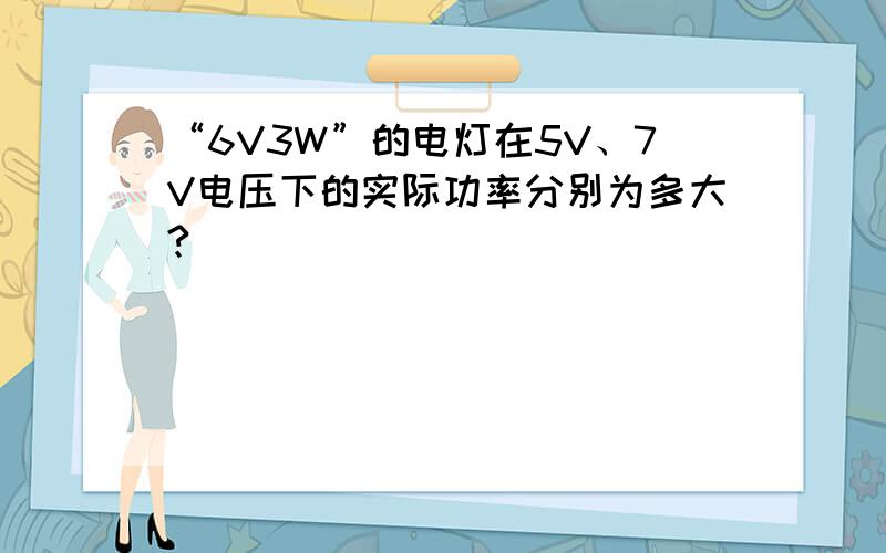 “6V3W”的电灯在5V、7V电压下的实际功率分别为多大?