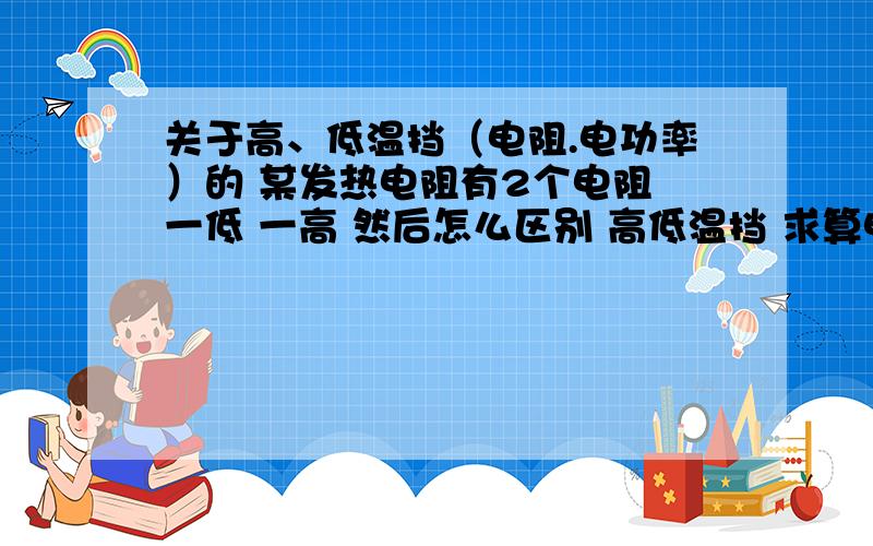 关于高、低温挡（电阻.电功率）的 某发热电阻有2个电阻 一低 一高 然后怎么区别 高低温挡 求算电功率麻烦 给出一些此类问题 及