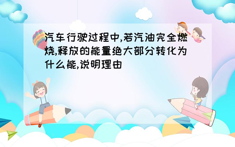 汽车行驶过程中,若汽油完全燃烧,释放的能量绝大部分转化为什么能,说明理由