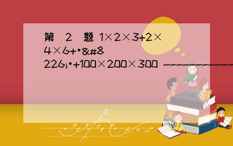 第(2)题 1×2×3+2×4×6+•••+100×200×300 --------------第(2)题 1×2×3+2×4×6+•••+100×200×300--------------------------------------------2×3×4+4×6×8+•••+200×300×400 等于多少?