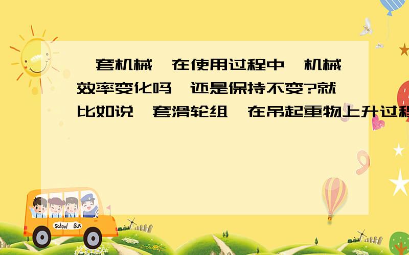 一套机械,在使用过程中,机械效率变化吗,还是保持不变?就比如说一套滑轮组,在吊起重物上升过程中,机械效率改变吗?