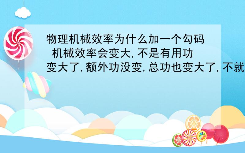 物理机械效率为什么加一个勾码 机械效率会变大,不是有用功变大了,额外功没变,总功也变大了,不就抵消了吗,机械效率应该不变啊