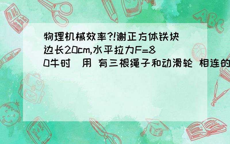 物理机械效率?!谢正方体铁块边长20cm,水平拉力F=80牛时（用 有三根绳子和动滑轮 相连的滑轮组）,做匀速直线运动.物体所受阻力为物重的0.3倍.求该物体的机械效率?