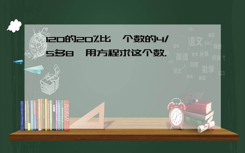 120的20%比一个数的4/5多8,用方程求这个数.