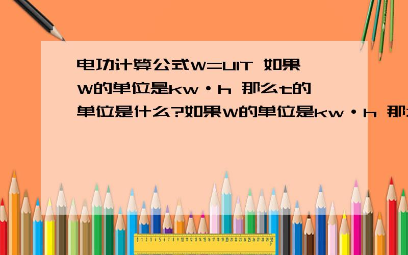 电功计算公式W=UIT 如果W的单位是kw·h 那么t的单位是什么?如果W的单位是kw·h 那么t的单位是什么?如果w的单位是J那?