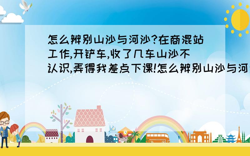 怎么辨别山沙与河沙?在商混站工作,开铲车,收了几车山沙不认识,弄得我差点下课!怎么辨别山沙与河沙呢?山沙沙粒不匀称对吗