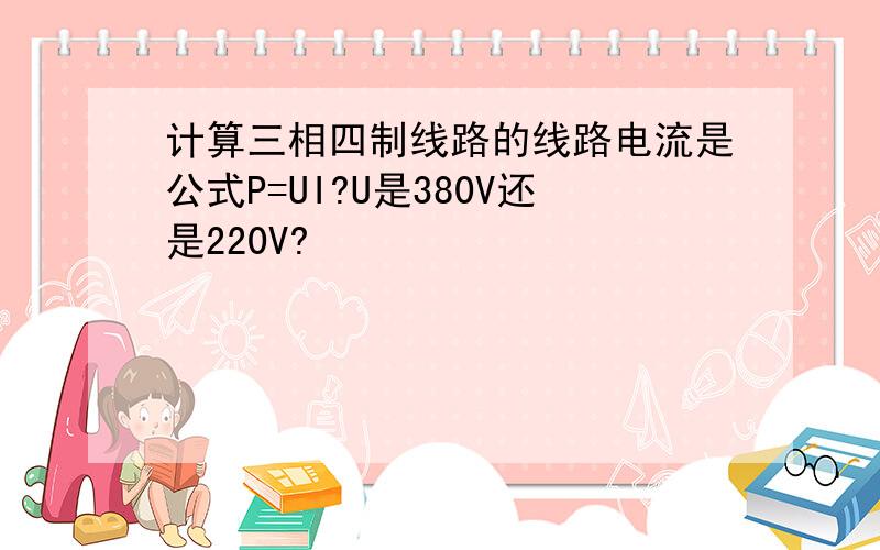 计算三相四制线路的线路电流是公式P=UI?U是380V还是220V?