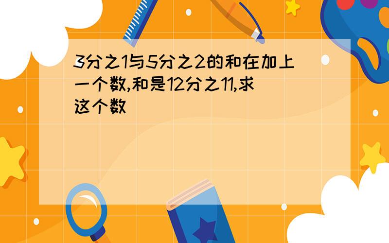 3分之1与5分之2的和在加上一个数,和是12分之11,求这个数