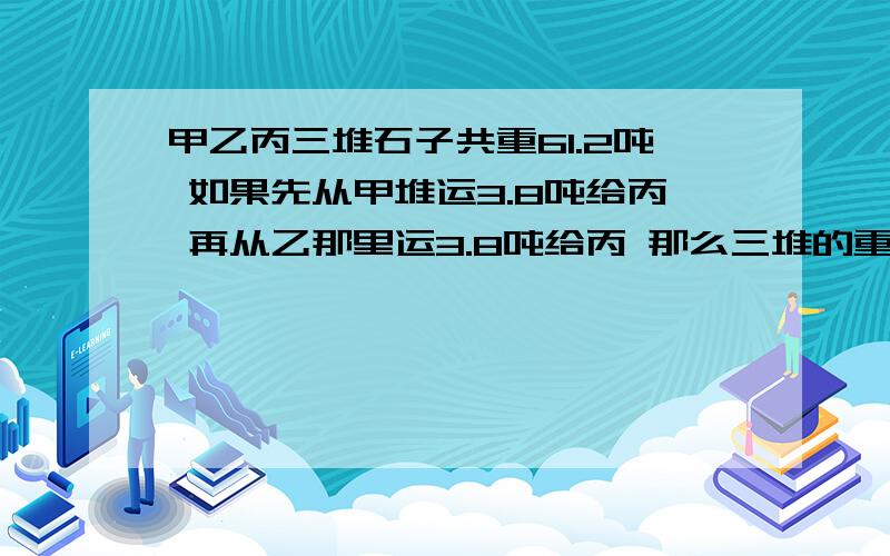 甲乙丙三堆石子共重61.2吨 如果先从甲堆运3.8吨给丙 再从乙那里运3.8吨给丙 那么三堆的重量相等求三堆原来的