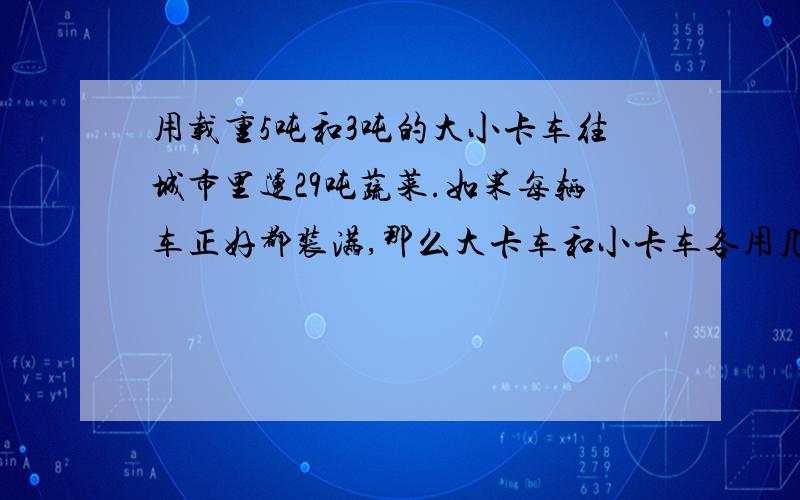 用载重5吨和3吨的大小卡车往城市里运29吨蔬菜.如果每辆车正好都装满,那么大卡车和小卡车各用几辆?