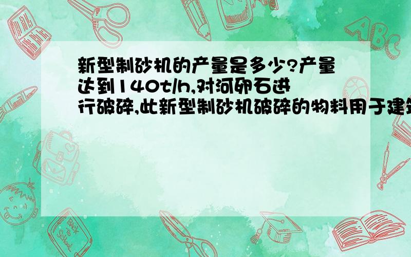 新型制砂机的产量是多少?产量达到140t/h,对河卵石进行破碎,此新型制砂机破碎的物料用于建筑用砂