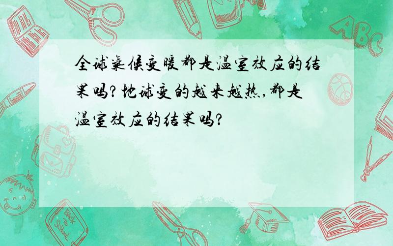 全球气候变暖都是温室效应的结果吗?地球变的越来越热,都是温室效应的结果吗?