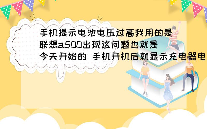 手机提示电池电压过高我用的是联想a500出现这问题也就是今天开始的 手机开机后就显示充电器电压过高.我都没链接充电器.然后接着提示电池电压过高.