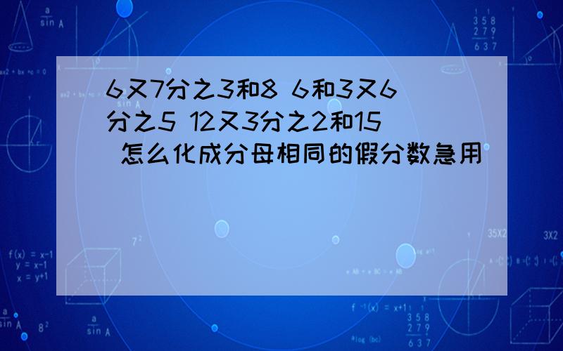 6又7分之3和8 6和3又6分之5 12又3分之2和15 怎么化成分母相同的假分数急用