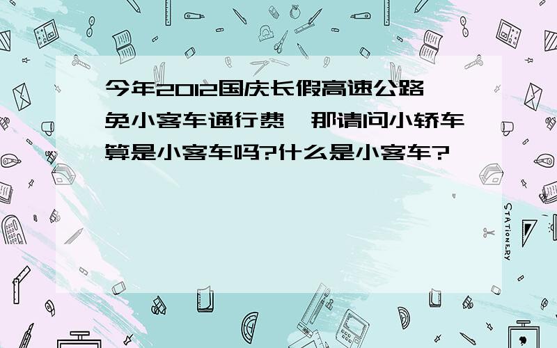 今年2012国庆长假高速公路免小客车通行费,那请问小轿车算是小客车吗?什么是小客车?