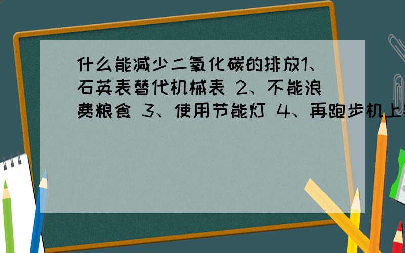 什么能减少二氧化碳的排放1、石英表替代机械表 2、不能浪费粮食 3、使用节能灯 4、再跑步机上锻炼