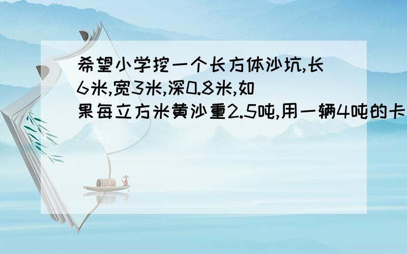 希望小学挖一个长方体沙坑,长6米,宽3米,深0.8米,如果每立方米黄沙重2.5吨,用一辆4吨的卡车,需要运几次才能填满沙坑?