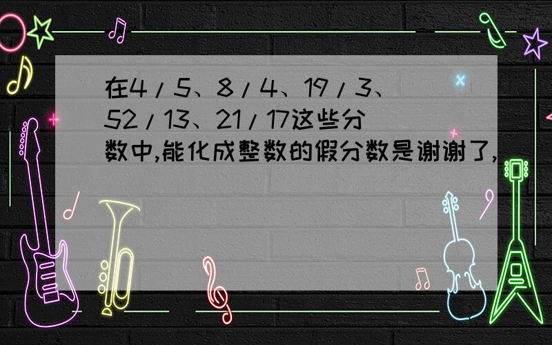 在4/5、8/4、19/3、52/13、21/17这些分数中,能化成整数的假分数是谢谢了,