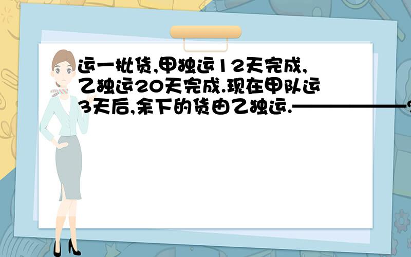 运一批货,甲独运12天完成,乙独运20天完成.现在甲队运3天后,余下的货由乙独运.——————?根据算式提出问题.1-12分之1乘3（1-12分之1乘3）除10分之1