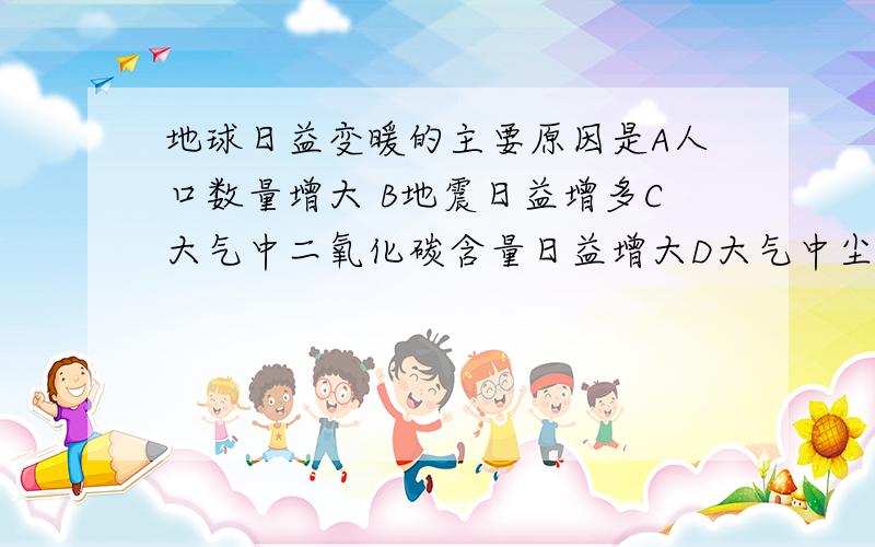 地球日益变暖的主要原因是A人口数量增大 B地震日益增多C大气中二氧化碳含量日益增大D大气中尘埃日益增多