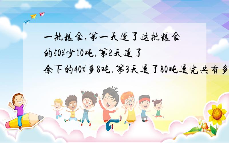 一批粮食,第一天运了这批粮食的50%少10吨,第2天运了余下的40%多8吨.第3天运了80吨运完共有多少吨?