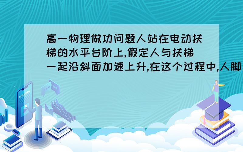 高一物理做功问题人站在电动扶梯的水平台阶上,假定人与扶梯一起沿斜面加速上升,在这个过程中,人脚所受的静摩擦力 请给过程