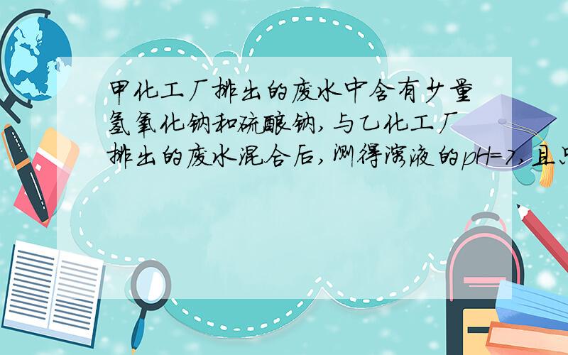 甲化工厂排出的废水中含有少量氢氧化钠和硫酸钠,与乙化工厂排出的废水混合后,测得溶液的pH=7,且只含有氯化钠一种溶质．请填空：（1）乙化工厂的废水中含有的物质是（填化学式）（2）