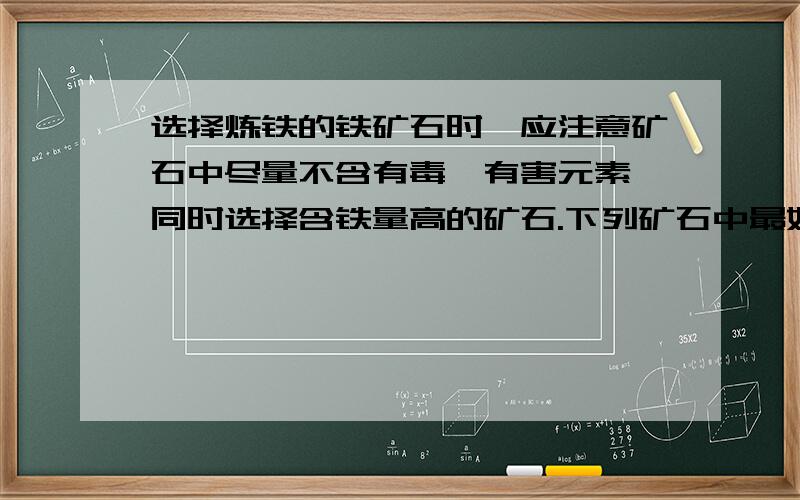 选择炼铁的铁矿石时,应注意矿石中尽量不含有毒、有害元素,同时选择含铁量高的矿石.下列矿石中最好的是A 黄铁矿 B 磁铁矿 C 赤铁矿 D菱铁矿A和D排除了,B的含铁量大于C,所以应该选B啊,可是