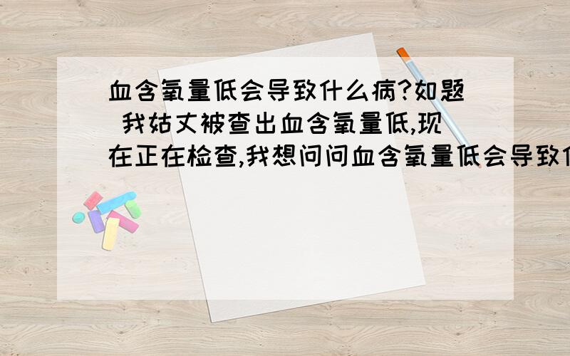 血含氧量低会导致什么病?如题 我姑丈被查出血含氧量低,现在正在检查,我想问问血含氧量低会导致什么病?