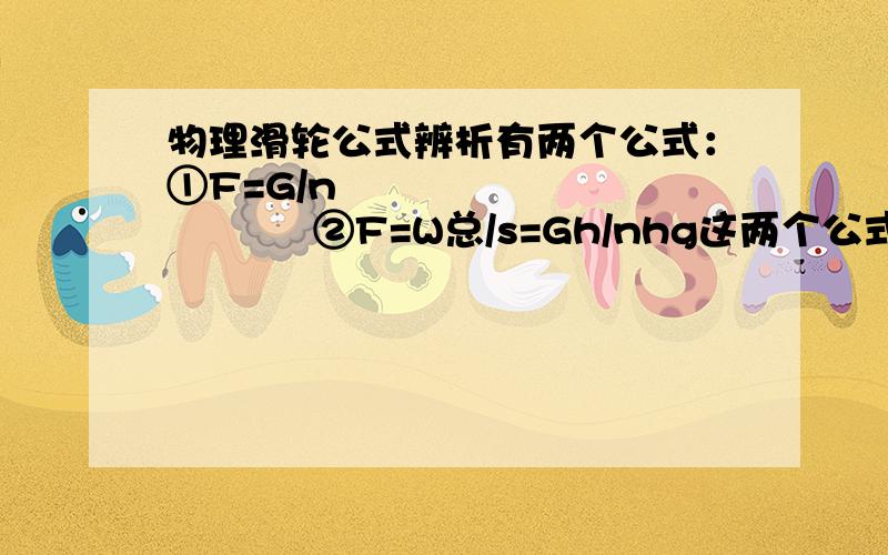 物理滑轮公式辨析有两个公式：①F=G/n                   ②F=W总/s=Gh/nhg这两个公式分别在什么情况下使用?