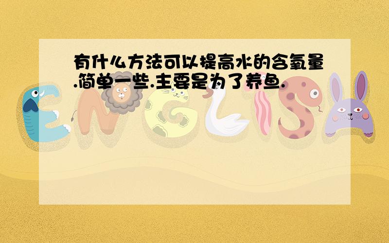 有什么方法可以提高水的含氧量.简单一些.主要是为了养鱼.