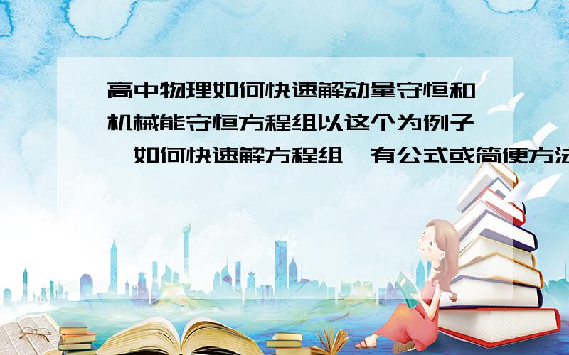 高中物理如何快速解动量守恒和机械能守恒方程组以这个为例子,如何快速解方程组,有公式或简便方法吗?