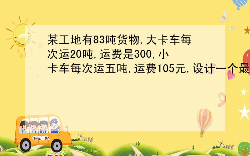 某工地有83吨货物,大卡车每次运20吨,运费是300,小卡车每次运五吨,运费105元,设计一个最省钱的方案不设x y