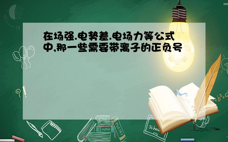 在场强.电势差.电场力等公式中,那一些需要带离子的正负号